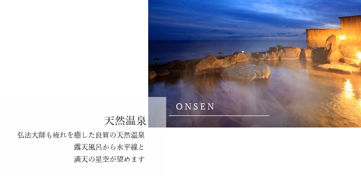 「身も心もほぐれる天然温泉」かの弘法大師も疲れを癒したという良質の天然温泉。露天風呂からは丸い水平線や目満満天の星空を望めます。