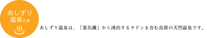 「あしずり温泉とは」あしずり温泉は、「蒸気灘」から湧出するラドンを含む良質の天然温泉です。