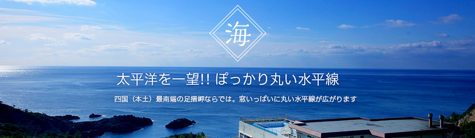 「太平洋を一望!! 」ぽっかり丸い水平線 四国（本土）最南端の足摺岬ならでは。窓いっぱいに丸い水平線が広がります