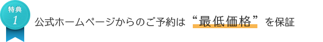 特典 公式ホームページからのご予約は“最低価格”を保証