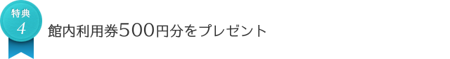 特典 館内利用券500円分をプレゼント